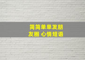 简简单单发朋友圈 心情短语